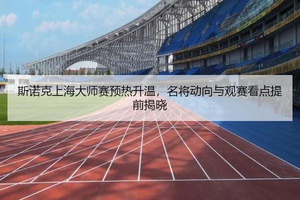 斯诺克上海大师赛预热升温，名将动向与观赛看点提前揭晓