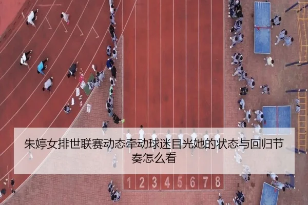朱婷女排世联赛动态牵动球迷目光她的状态与回归节奏怎么看