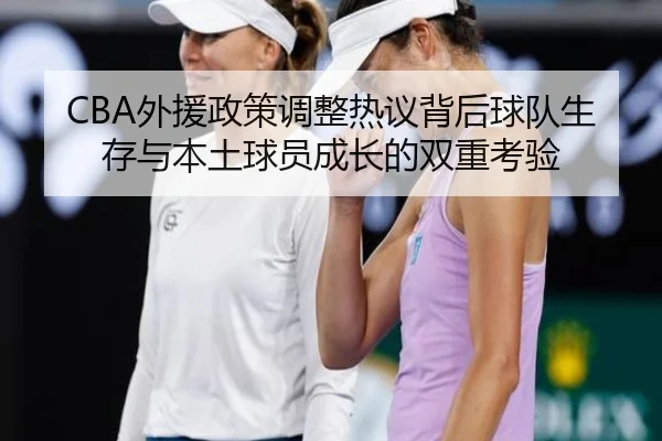 CBA外援政策调整热议背后球队生存与本土球员成长的双重考验