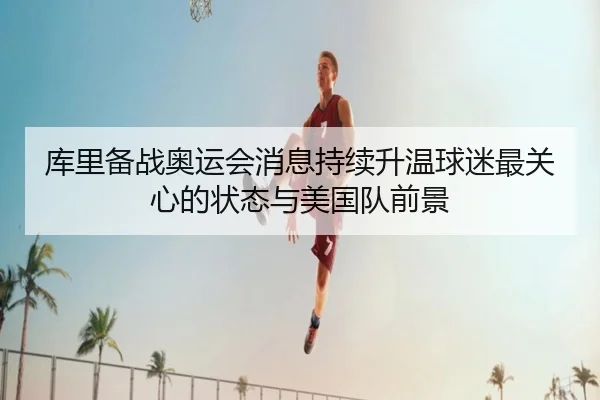库里备战奥运会消息持续升温球迷最关心的状态与美国队前景